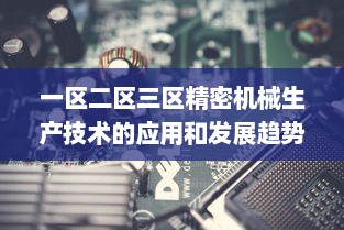 一区二区三区精密机械生产技术的应用和发展趋势 v1.0.9下载